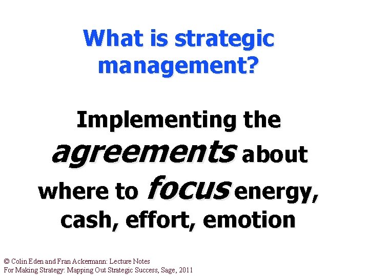 What is strategic management? Implementing the agreements about where to focus energy, cash, effort,