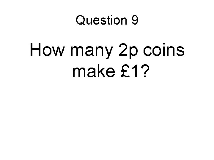 Question 9 How many 2 p coins make £ 1? 