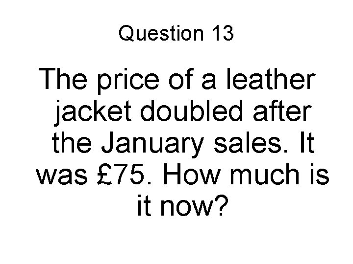 Question 13 The price of a leather jacket doubled after the January sales. It