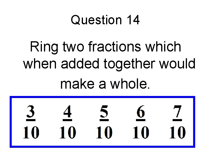 Question 14 Ring two fractions which when added together would make a whole. 