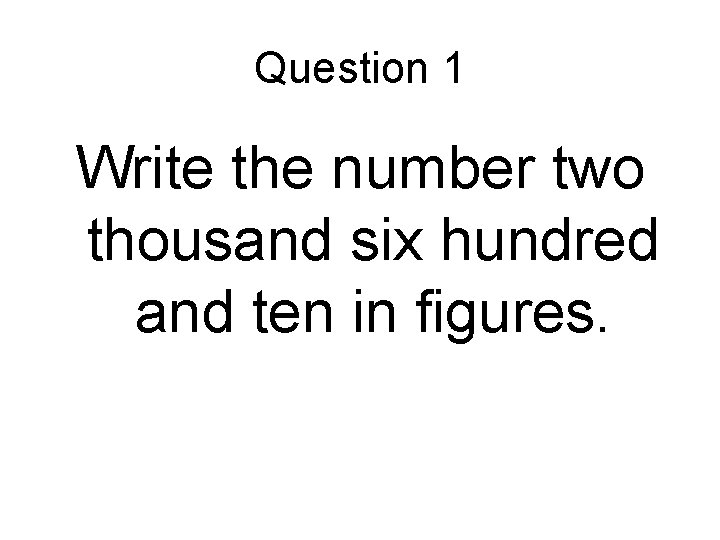 Question 1 Write the number two thousand six hundred and ten in figures. 