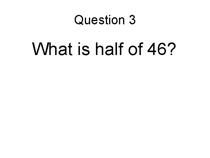 Question 3 What is half of 46? 