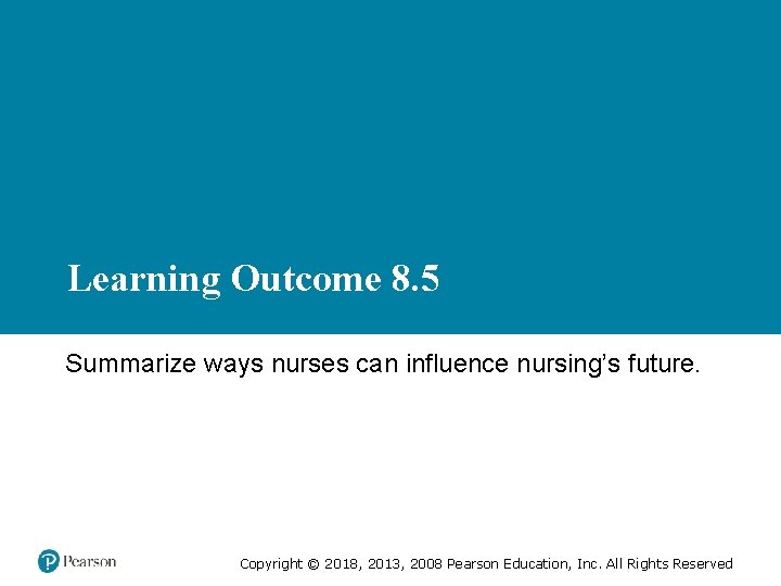 Learning Outcome 8. 5 Summarize ways nurses can influence nursing’s future. Copyright © 2018,