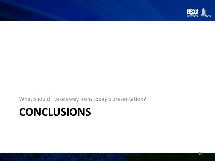 What should I take away from today’s presentation? CONCLUSIONS 38 