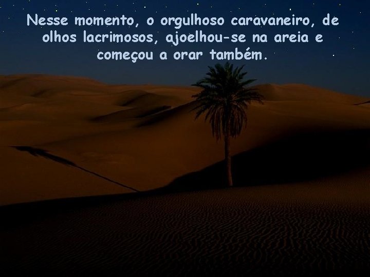 Nesse momento, o orgulhoso caravaneiro, de olhos lacrimosos, ajoelhou-se na areia e começou a