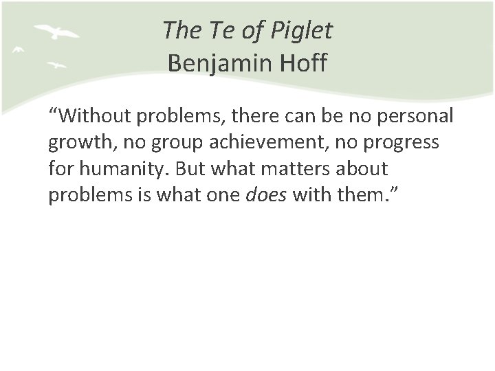 The Te of Piglet Benjamin Hoff “Without problems, there can be no personal growth,