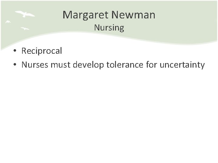 Margaret Newman Nursing • Reciprocal • Nurses must develop tolerance for uncertainty 