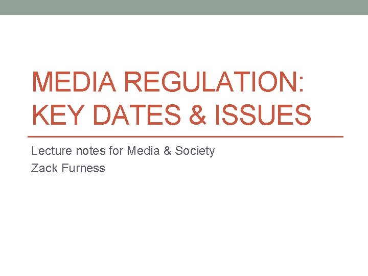 MEDIA REGULATION: KEY DATES & ISSUES Lecture notes for Media & Society Zack Furness