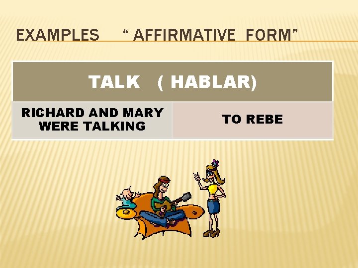 EXAMPLES “ AFFIRMATIVE FORM” TALK ( HABLAR) RICHARD AND MARY WERE TALKING TO REBE