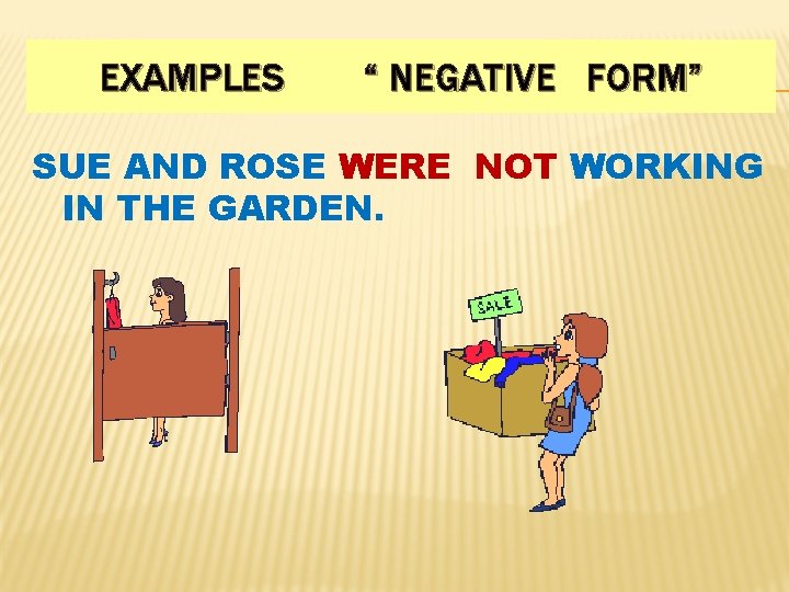 EXAMPLES “ NEGATIVE FORM” SUE AND ROSE WERE NOT WORKING IN THE GARDEN. 