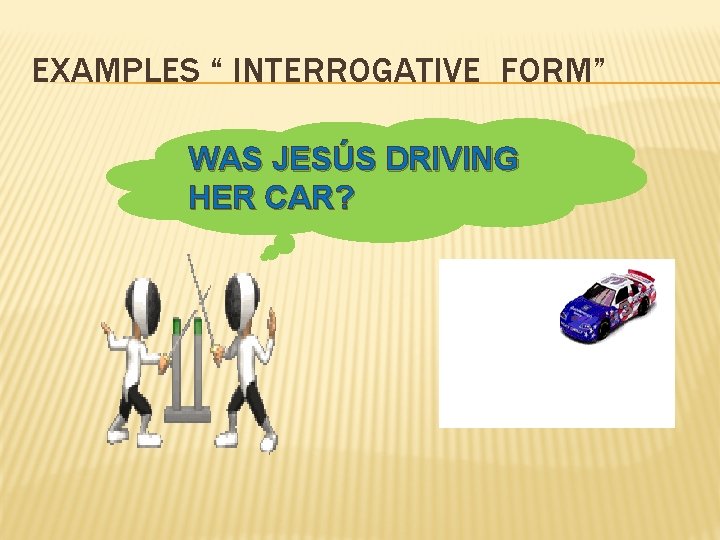 EXAMPLES “ INTERROGATIVE FORM” WAS JESÚS DRIVING HER CAR? 