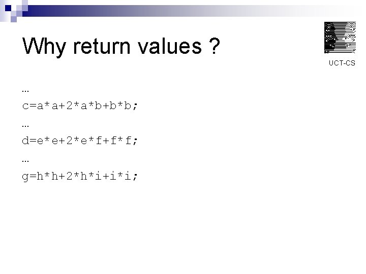 Why return values ? UCT-CS … c=a*a+2*a*b+b*b; … d=e*e+2*e*f+f*f; … g=h*h+2*h*i+i*i; 