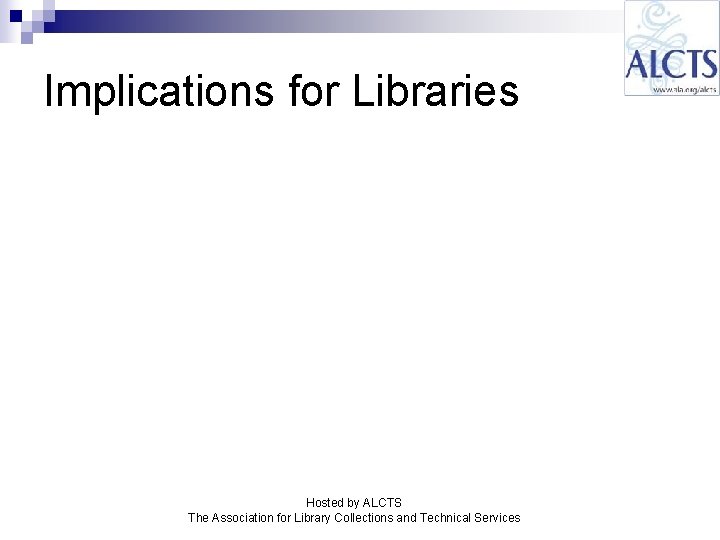 Implications for Libraries Hosted by ALCTS The Association for Library Collections and Technical Services Implications for Libraries Hosted by ALCTS The Association for Library Collections and Technical Services