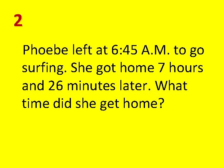 2 Phoebe left at 6: 45 A. M. to go surfing. She got home