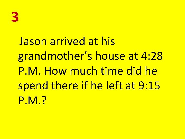 3 Jason arrived at his grandmother’s house at 4: 28 P. M. How much