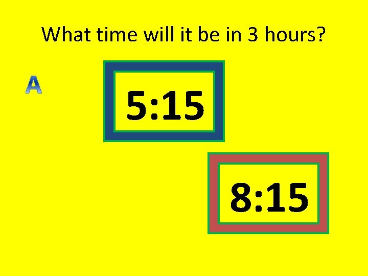 What time will it be in 3 hours? 5: 15 8: 15 What time will it be in 3 hours? 5: 15 8: 15