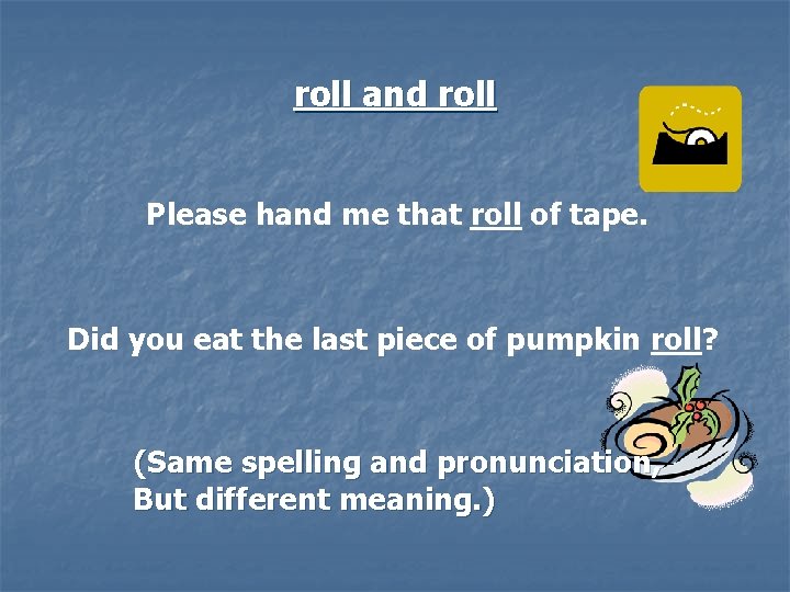 roll and roll Please hand me that roll of tape. Did you eat the