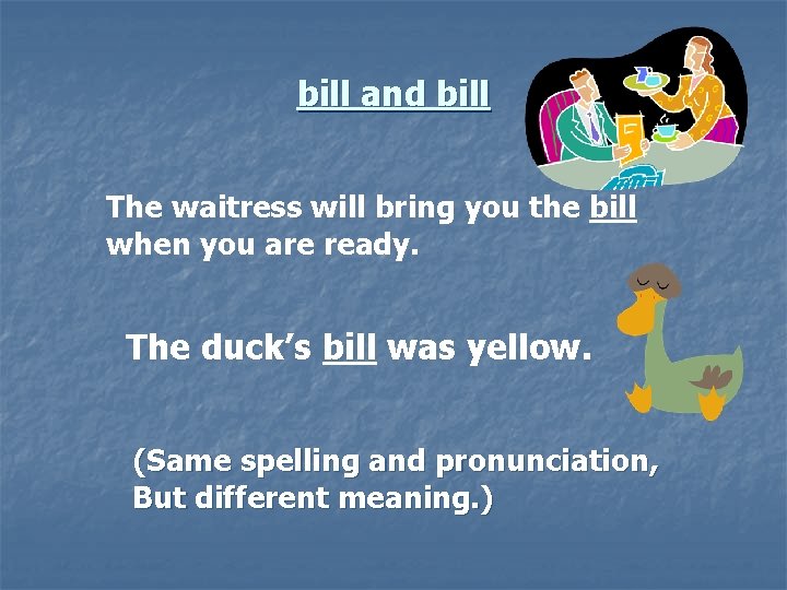 bill and bill The waitress will bring you the bill when you are ready.