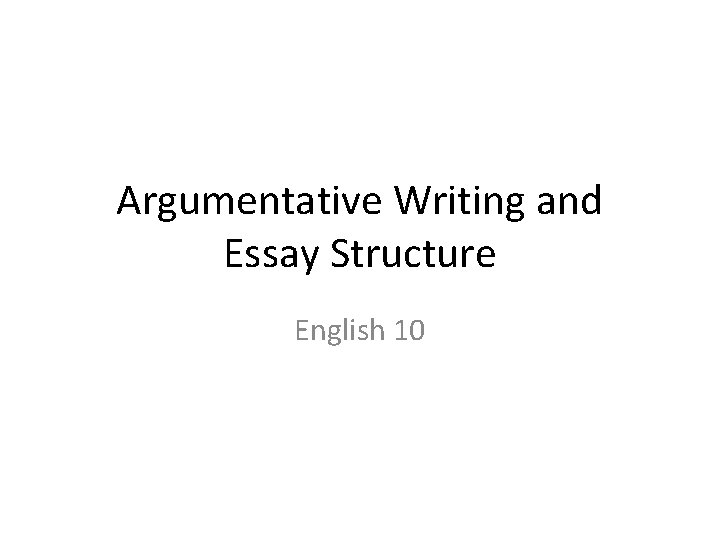 Argumentative Writing and Essay Structure English 10 