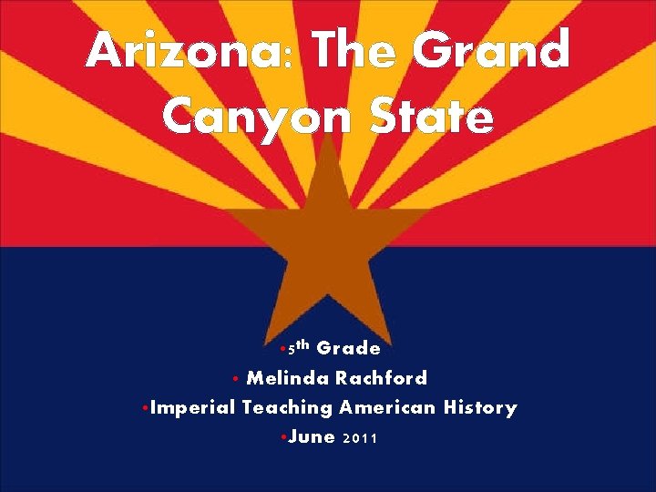 Arizona: The Grand Canyon State • 5 th Grade • Melinda Rachford • Imperial