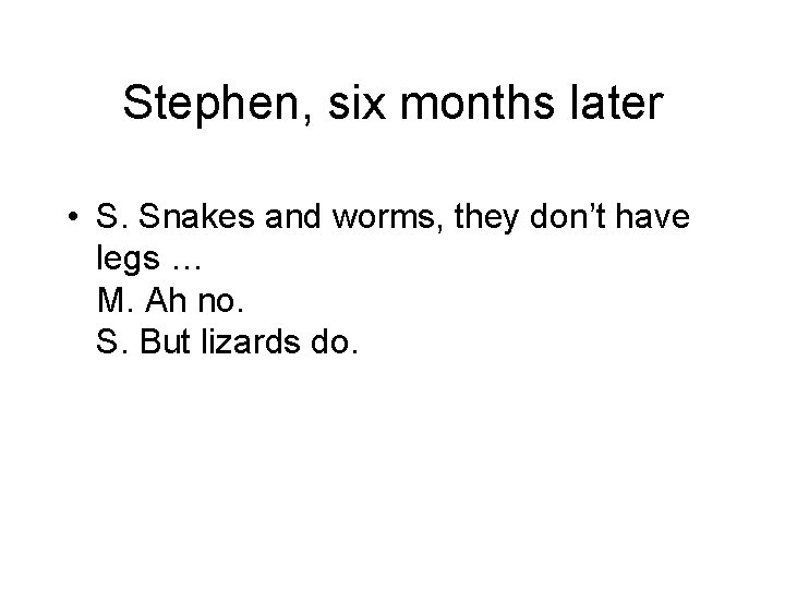 Stephen, six months later • S. Snakes and worms, they don’t have legs …