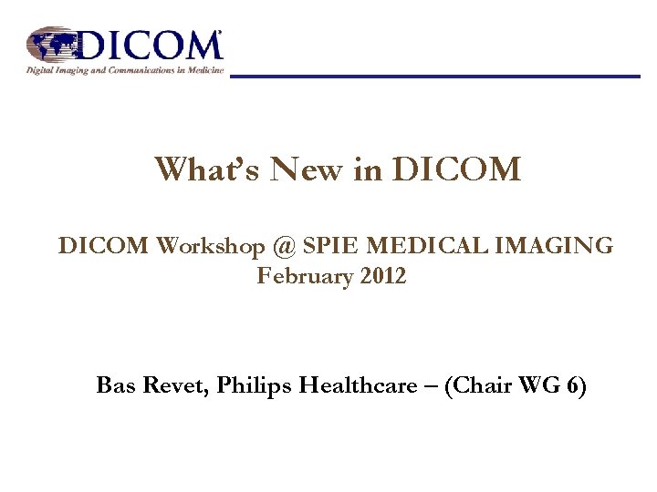 What’s New in DICOM Workshop @ SPIE MEDICAL IMAGING February 2012 Bas Revet, Philips