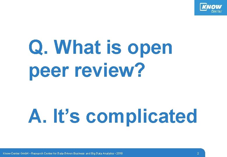 Q. What is open peer review? A. It’s complicated Know-Center Gmb. H • Research