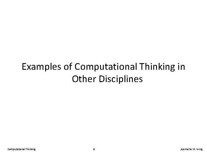 Examples of Computational Thinking in Other Disciplines Computational Thinking 8 Jeannette M. Wing 