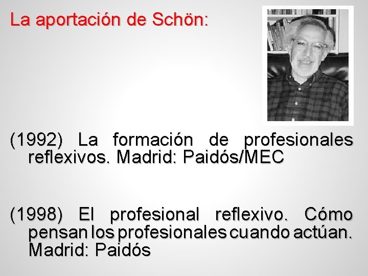 La aportación de Schön: (1992) La formación de profesionales reflexivos. Madrid: Paidós/MEC (1998) El