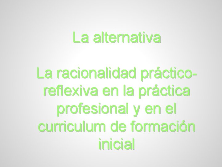La alternativa La racionalidad prácticoreflexiva en la práctica profesional y en el curriculum de
