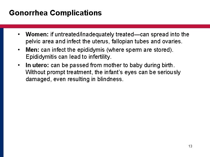 Gonorrhea Complications • Women: if untreated/inadequately treated—can spread into the pelvic area and infect Gonorrhea Complications • Women: if untreated/inadequately treated—can spread into the pelvic area and infect