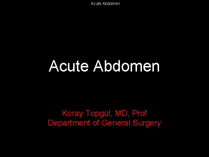 Acute Abdomen Koray Topgül, MD, Prof Department of General Surgery 