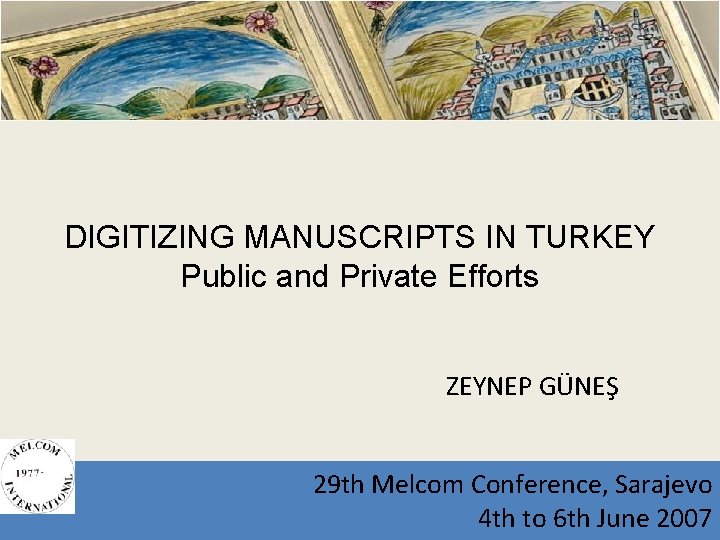 DIGITIZING MANUSCRIPTS IN TURKEY Public and Private Efforts ZEYNEP GÜNEŞ 29 th Melcom Conference,