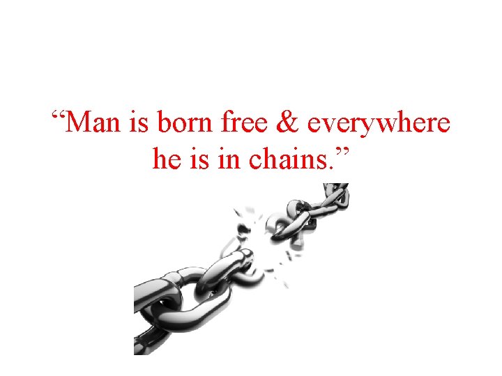 “Man is born free & everywhere he is in chains. ” 