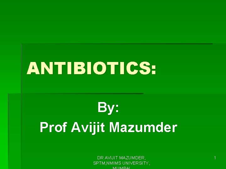 ANTIBIOTICS: By: Prof Avijit Mazumder DR AVIJIT MAZUMDER, SPTM, NMIMS UNIVERSITY, 1 