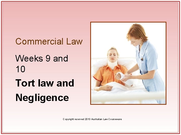 Commercial Law Weeks 9 and 10 Tort law and Negligence Copyright reserved 2013 Australian Commercial Law Weeks 9 and 10 Tort law and Negligence Copyright reserved 2013 Australian
