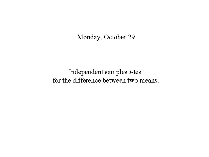 Monday, October 29 Independent samples t-test for the difference between two means. 