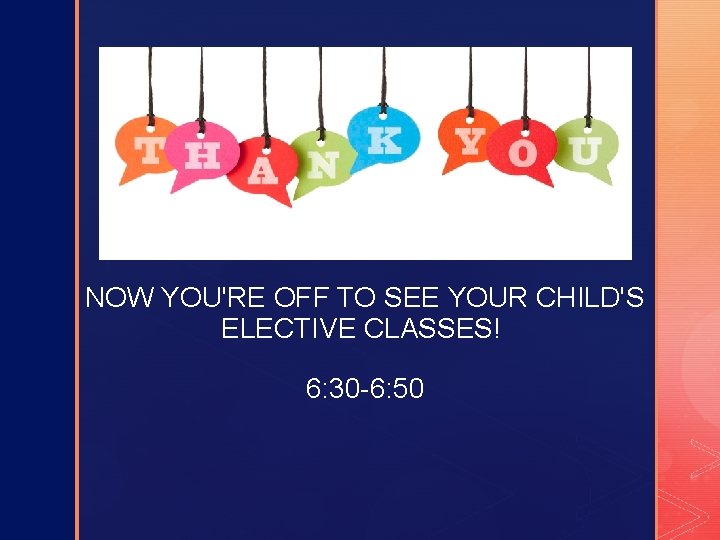 z NOW YOU'RE OFF TO SEE YOUR CHILD'S ELECTIVE CLASSES! 6: 30 -6: 50