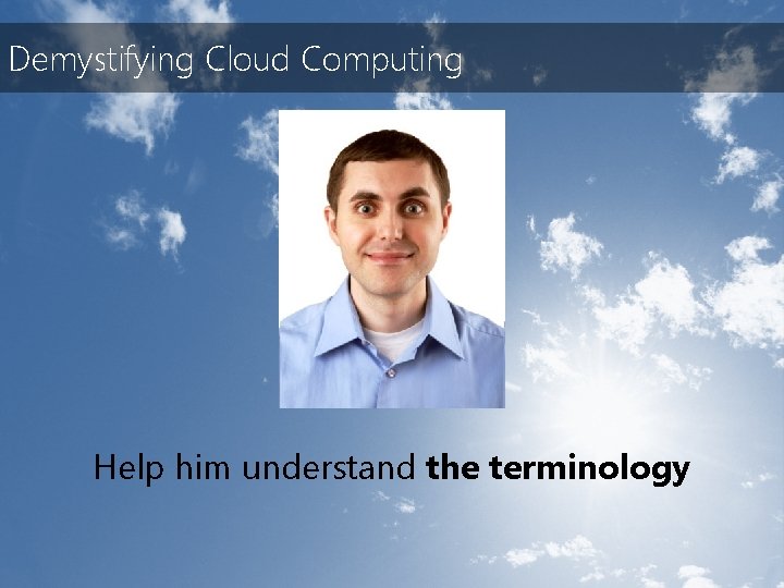 Demystifying Cloud Computing Help him understand the terminology 