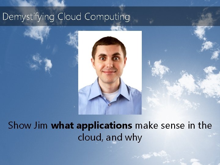 Demystifying Cloud Computing Show Jim what applications make sense in the cloud, and why