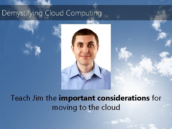 Demystifying Cloud Computing Teach Jim the important considerations for moving to the cloud 