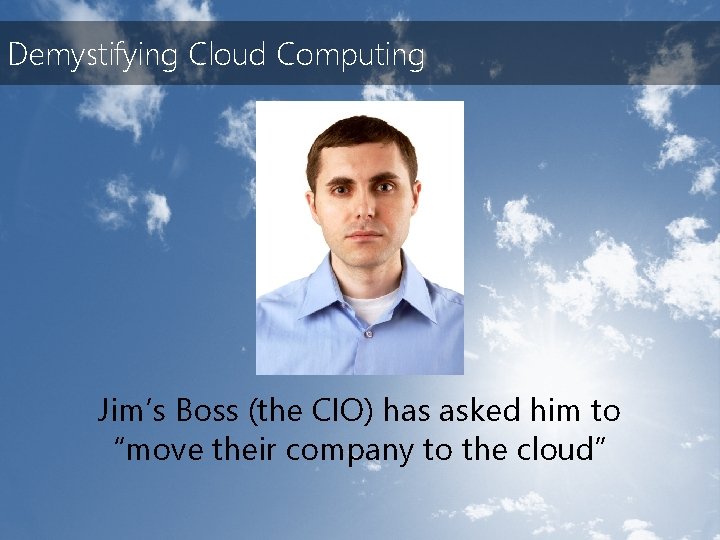 Demystifying Cloud Computing Jim’s Boss (the CIO) has asked him to “move their company