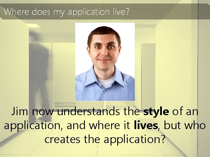 Where does my application live? Jim now understands the style of an application, and