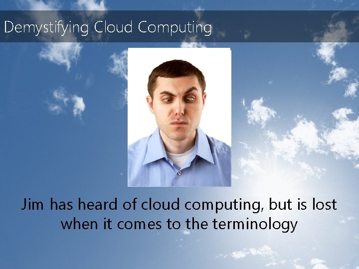 Demystifying Cloud Computing Jim has heard of cloud computing, but is lost when it