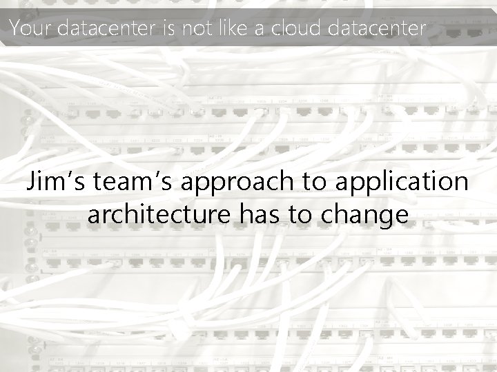 Your datacenter is not like a cloud datacenter Jim’s team’s approach to application architecture