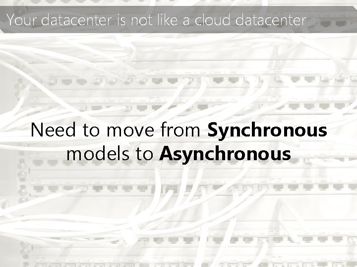 Your datacenter is not like a cloud datacenter Need to move from Synchronous models