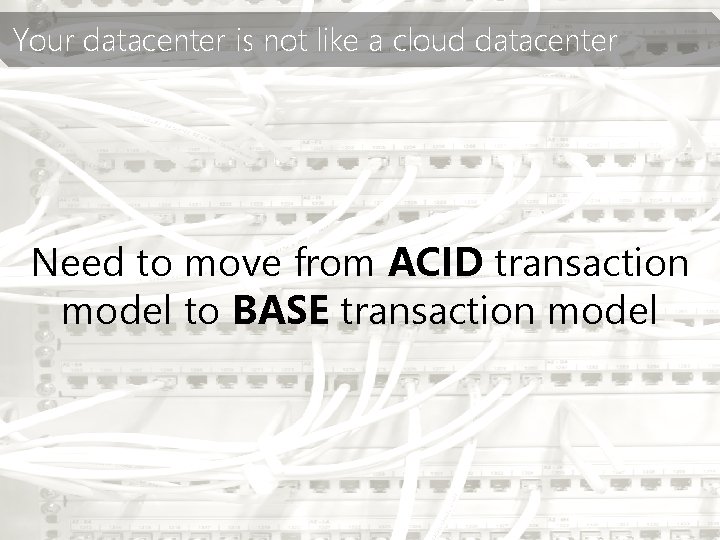 Your datacenter is not like a cloud datacenter Need to move from ACID transaction