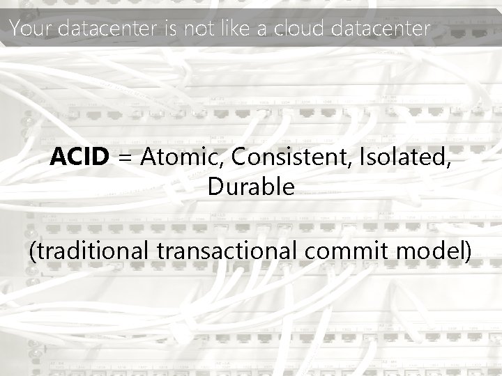 Your datacenter is not like a cloud datacenter ACID = Atomic, Consistent, Isolated, Durable