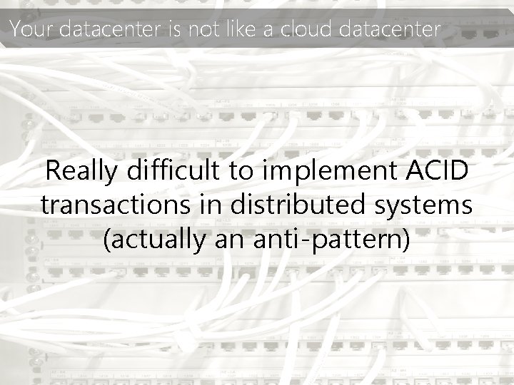 Your datacenter is not like a cloud datacenter Really difficult to implement ACID transactions