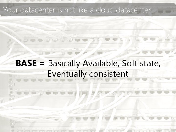 Your datacenter is not like a cloud datacenter BASE = Basically Available, Soft state,